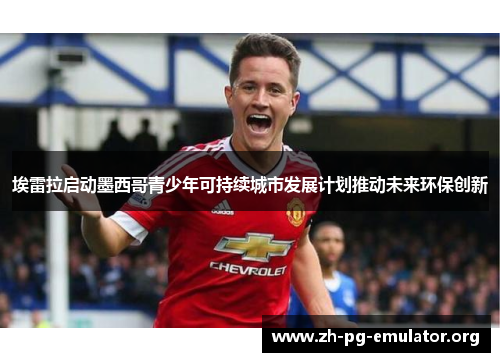 埃雷拉启动墨西哥青少年可持续城市发展计划推动未来环保创新 埃雷拉启动墨西哥青少年可持续城市发展计划推动未来环保创新