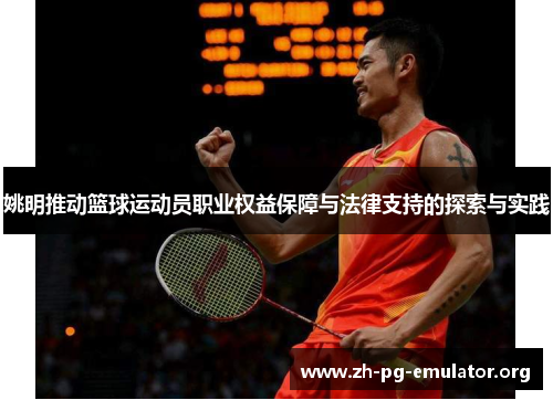 姚明推动篮球运动员职业权益保障与法律支持的探索与实践 姚明推动篮球运动员职业权益保障与法律支持的探索与实践