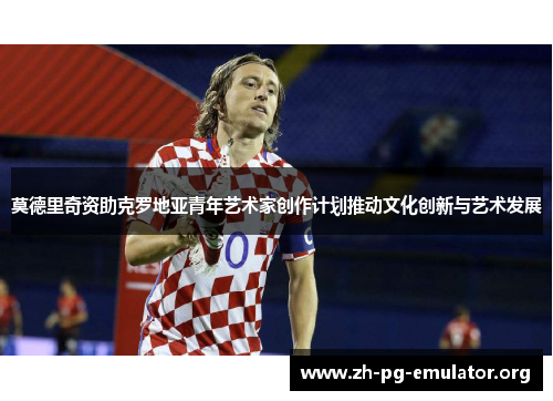 莫德里奇资助克罗地亚青年艺术家创作计划推动文化创新与艺术发展 莫德里奇资助克罗地亚青年艺术家创作计划推动文化创新与艺术发展
