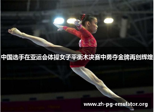 中国选手在亚运会体操女子平衡木决赛中勇夺金牌再创辉煌 中国选手在亚运会体操女子平衡木决赛中勇夺金牌再创辉煌