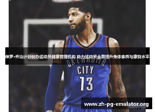 保罗·乔治计划创办运动员健康管理机构 助力运动员全面提升身体素质与康复水平 保罗·乔治计划创办运动员健康管理机构 助力运动员全面提升身体素质与康复水平