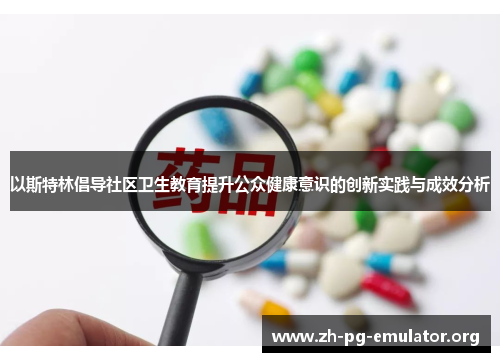 以斯特林倡导社区卫生教育提升公众健康意识的创新实践与成效分析 以斯特林倡导社区卫生教育提升公众健康意识的创新实践与成效分析