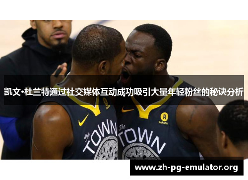 凯文·杜兰特通过社交媒体互动成功吸引大量年轻粉丝的秘诀分析 凯文·杜兰特通过社交媒体互动成功吸引大量年轻粉丝的秘诀分析