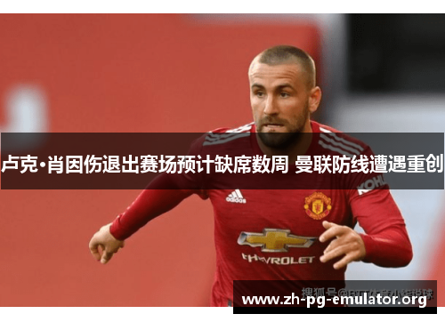 卢克·肖因伤退出赛场预计缺席数周 曼联防线遭遇重创 卢克·肖因伤退出赛场预计缺席数周 曼联防线遭遇重创