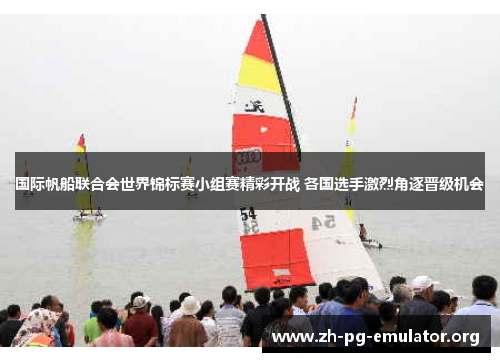 国际帆船联合会世界锦标赛小组赛精彩开战 各国选手激烈角逐晋级机会 国际帆船联合会世界锦标赛小组赛精彩开战 各国选手激烈角逐晋级机会