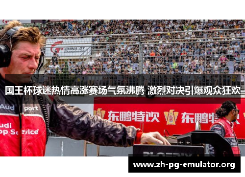 国王杯球迷热情高涨赛场气氛沸腾 激烈对决引爆观众狂欢
