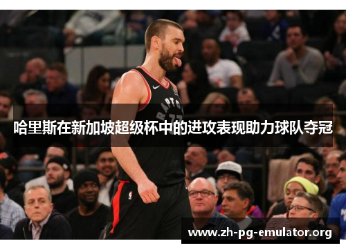 哈里斯在新加坡超级杯中的进攻表现助力球队夺冠 哈里斯在新加坡超级杯中的进攻表现助力球队夺冠