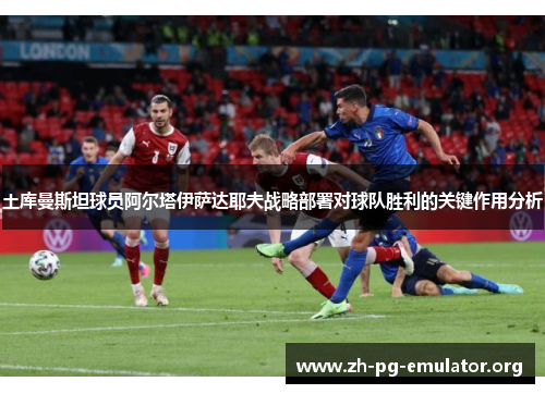 土库曼斯坦球员阿尔塔伊萨达耶夫战略部署对球队胜利的关键作用分析 土库曼斯坦球员阿尔塔伊萨达耶夫战略部署对球队胜利的关键作用分析