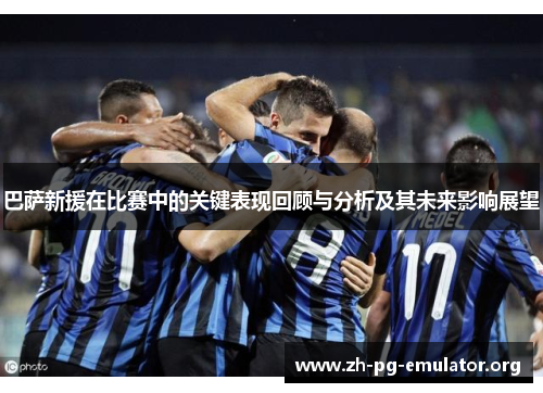 巴萨新援在比赛中的关键表现回顾与分析及其未来影响展望 巴萨新援在比赛中的关键表现回顾与分析及其未来影响展望