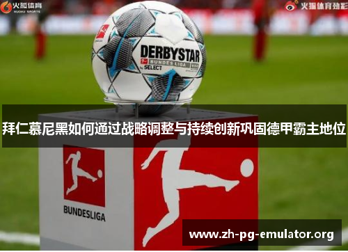 拜仁慕尼黑如何通过战略调整与持续创新巩固德甲霸主地位 拜仁慕尼黑如何通过战略调整与持续创新巩固德甲霸主地位