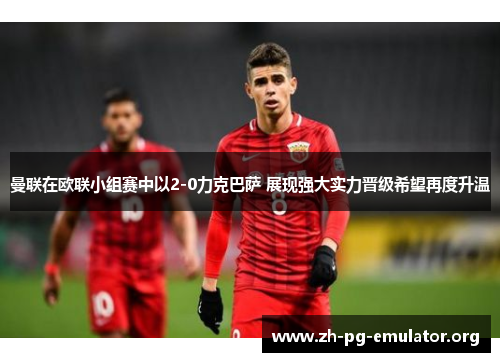 曼联在欧联小组赛中以2-0力克巴萨 展现强大实力晋级希望再度升温 曼联在欧联小组赛中以2-0力克巴萨 展现强大实力晋级希望再度升温