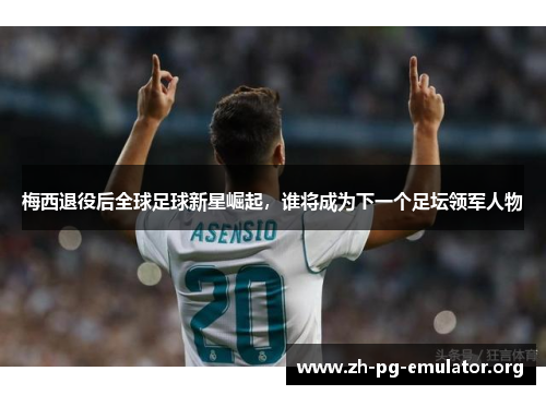 梅西退役后全球足球新星崛起,谁将成为下一个足坛领军人物 梅西退役后全球足球新星崛起,谁将成为下一个足坛领军人物