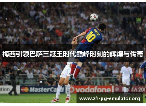 梅西引领巴萨三冠王时代巅峰时刻的辉煌与传奇 梅西引领巴萨三冠王时代巅峰时刻的辉煌与传奇