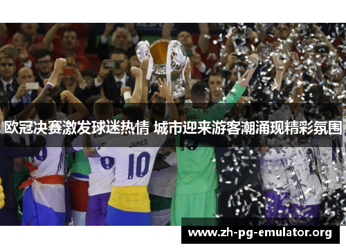 欧冠决赛激发球迷热情 城市迎来游客潮涌现精彩氛围 欧冠决赛激发球迷热情 城市迎来游客潮涌现精彩氛围