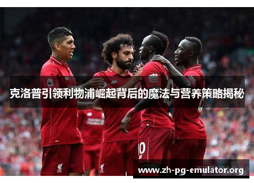克洛普引领利物浦崛起背后的魔法与营养策略揭秘 克洛普引领利物浦崛起背后的魔法与营养策略揭秘