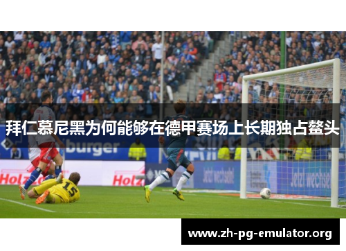 拜仁慕尼黑为何能够在德甲赛场上长期独占鳌头 拜仁慕尼黑为何能够在德甲赛场上长期独占鳌头
