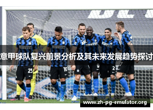 意甲球队复兴前景分析及其未来发展趋势探讨 意甲球队复兴前景分析及其未来发展趋势探讨
