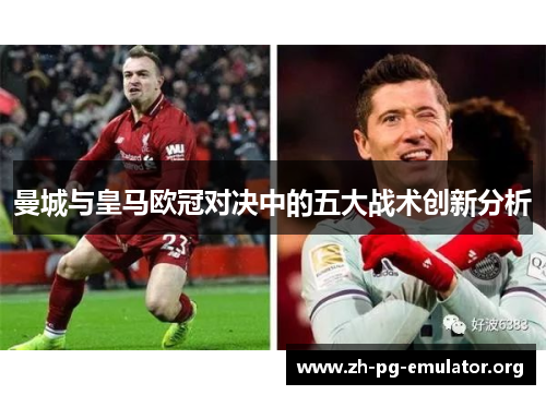 曼城与皇马欧冠对决中的五大战术创新分析 曼城与皇马欧冠对决中的五大战术创新分析