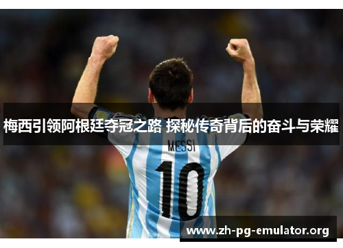 梅西引领阿根廷夺冠之路 探秘传奇背后的奋斗与荣耀 梅西引领阿根廷夺冠之路 探秘传奇背后的奋斗与荣耀