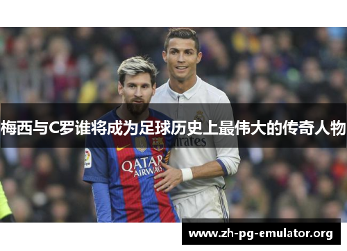 梅西与C罗谁将成为足球历史上最伟大的传奇人物 梅西与C罗谁将成为足球历史上最伟大的传奇人物