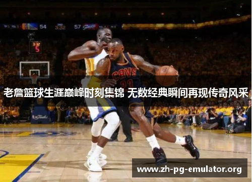 老詹篮球生涯巅峰时刻集锦 无数经典瞬间再现传奇风采 老詹篮球生涯巅峰时刻集锦 无数经典瞬间再现传奇风采