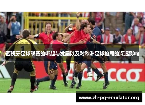 西班牙足球联赛的崛起与发展以及对欧洲足球格局的深远影响 西班牙足球联赛的崛起与发展以及对欧洲足球格局的深远影响