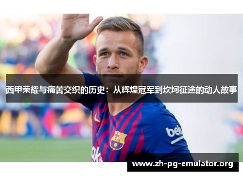 西甲荣耀与痛苦交织的历史:从辉煌冠军到坎坷征途的动人故事 西甲荣耀与痛苦交织的历史:从辉煌冠军到坎坷征途的动人故事