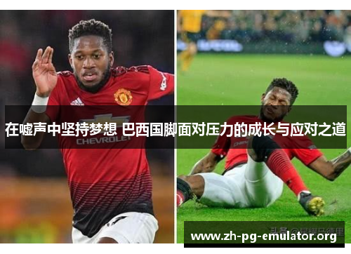 在嘘声中坚持梦想 巴西国脚面对压力的成长与应对之道 在嘘声中坚持梦想 巴西国脚面对压力的成长与应对之道