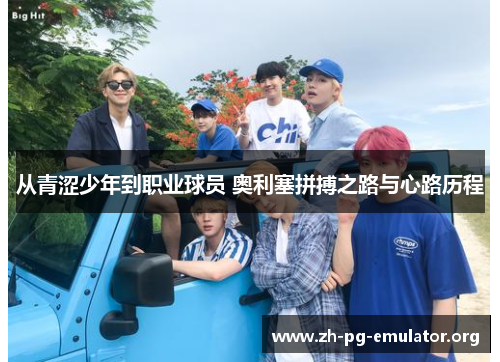 从青涩少年到职业球员 奥利塞拼搏之路与心路历程 从青涩少年到职业球员 奥利塞拼搏之路与心路历程