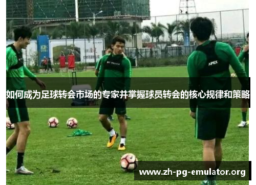 如何成为足球转会市场的专家并掌握球员转会的核心规律和策略 如何成为足球转会市场的专家并掌握球员转会的核心规律和策略