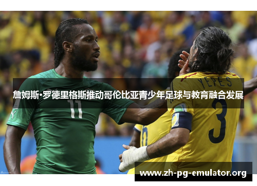 詹姆斯·罗德里格斯推动哥伦比亚青少年足球与教育融合发展 詹姆斯·罗德里格斯推动哥伦比亚青少年足球与教育融合发展