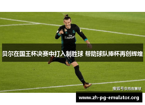 贝尔在国王杯决赛中打入制胜球 帮助球队捧杯再创辉煌 贝尔在国王杯决赛中打入制胜球 帮助球队捧杯再创辉煌