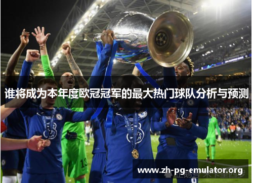 谁将成为本年度欧冠冠军的最大热门球队分析与预测 谁将成为本年度欧冠冠军的最大热门球队分析与预测