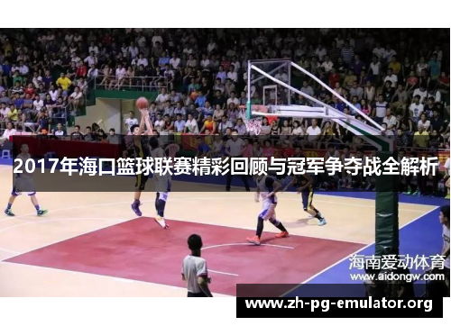 2017年海口篮球联赛精彩回顾与冠军争夺战全解析 2017年海口篮球联赛精彩回顾与冠军争夺战全解析