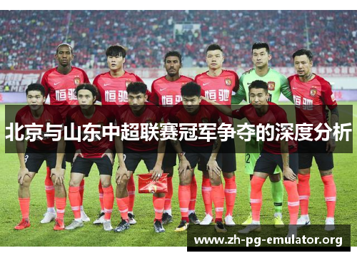 北京与山东中超联赛冠军争夺的深度分析 北京与山东中超联赛冠军争夺的深度分析