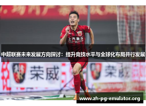 中超联赛未来发展方向探讨:提升竞技水平与全球化布局并行发展 中超联赛未来发展方向探讨:提升竞技水平与全球化布局并行发展