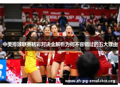 中美排球联赛精彩对决全解析为何不容错过的五大理由 中美排球联赛精彩对决全解析为何不容错过的五大理由