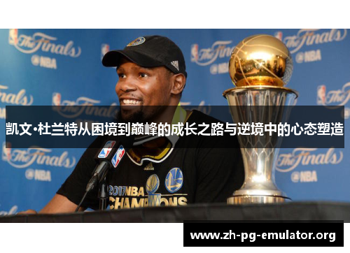 凯文·杜兰特从困境到巅峰的成长之路与逆境中的心态塑造 凯文·杜兰特从困境到巅峰的成长之路与逆境中的心态塑造
