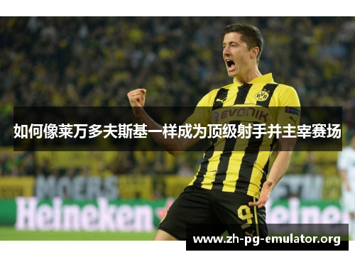 如何像莱万多夫斯基一样成为顶级射手并主宰赛场 如何像莱万多夫斯基一样成为顶级射手并主宰赛场