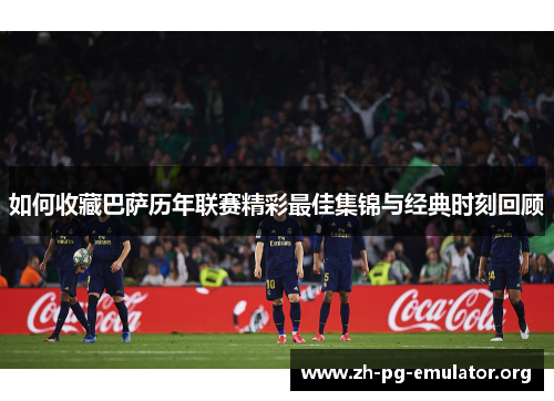 如何收藏巴萨历年联赛精彩最佳集锦与经典时刻回顾 如何收藏巴萨历年联赛精彩最佳集锦与经典时刻回顾