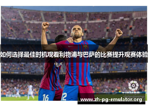 如何选择最佳时机观看利物浦与巴萨的比赛提升观赛体验