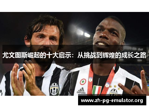 尤文图斯崛起的十大启示:从挑战到辉煌的成长之路 尤文图斯崛起的十大启示:从挑战到辉煌的成长之路