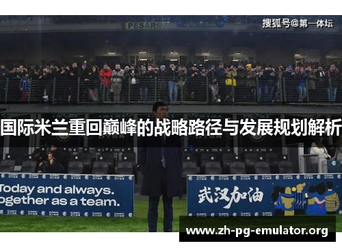 国际米兰重回巅峰的战略路径与发展规划解析 国际米兰重回巅峰的战略路径与发展规划解析