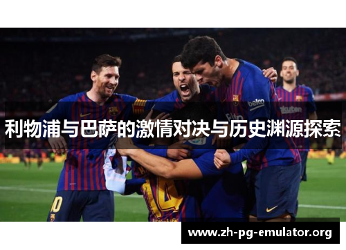 利物浦与巴萨的激情对决与历史渊源探索 利物浦与巴萨的激情对决与历史渊源探索