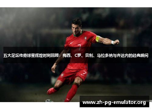 五大足坛传奇球星辉煌时刻回顾:梅西、C罗、贝利、马拉多纳与齐达内的经典瞬间 五大足坛传奇球星辉煌时刻回顾:梅西、C罗、贝利、马拉多纳与齐达内的经典瞬间
