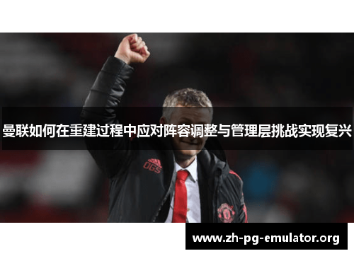 曼联如何在重建过程中应对阵容调整与管理层挑战实现复兴 曼联如何在重建过程中应对阵容调整与管理层挑战实现复兴