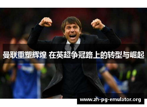 曼联重塑辉煌 在英超争冠路上的转型与崛起 曼联重塑辉煌 在英超争冠路上的转型与崛起