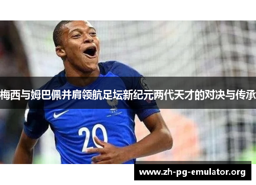 梅西与姆巴佩并肩领航足坛新纪元两代天才的对决与传承 梅西与姆巴佩并肩领航足坛新纪元两代天才的对决与传承