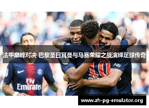 法甲巅峰对决 巴黎圣日耳曼与马赛荣耀之战演绎足球传奇 法甲巅峰对决 巴黎圣日耳曼与马赛荣耀之战演绎足球传奇