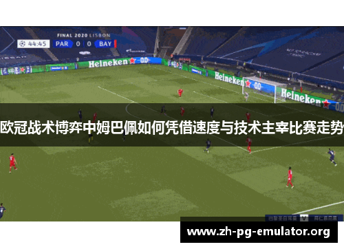 欧冠战术博弈中姆巴佩如何凭借速度与技术主宰比赛走势 欧冠战术博弈中姆巴佩如何凭借速度与技术主宰比赛走势